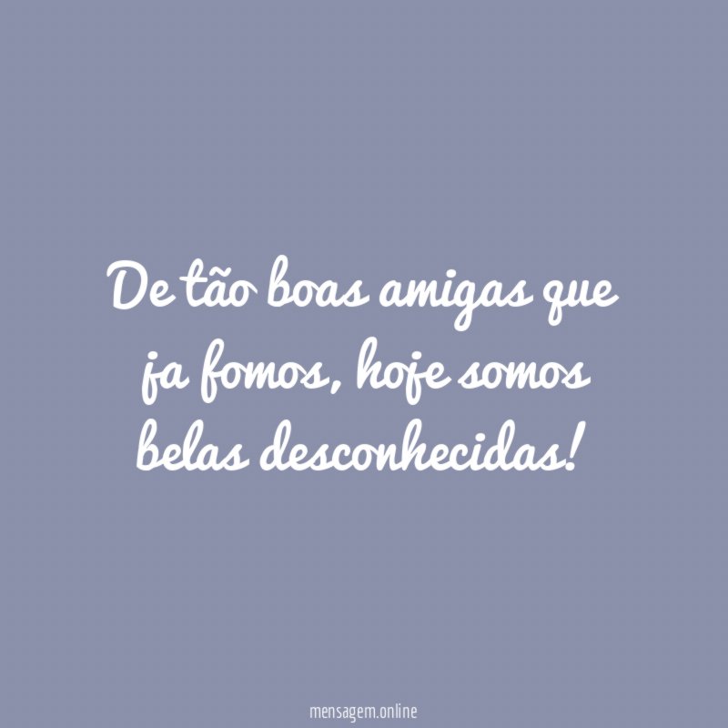 De tão boas amigas que ja fomos