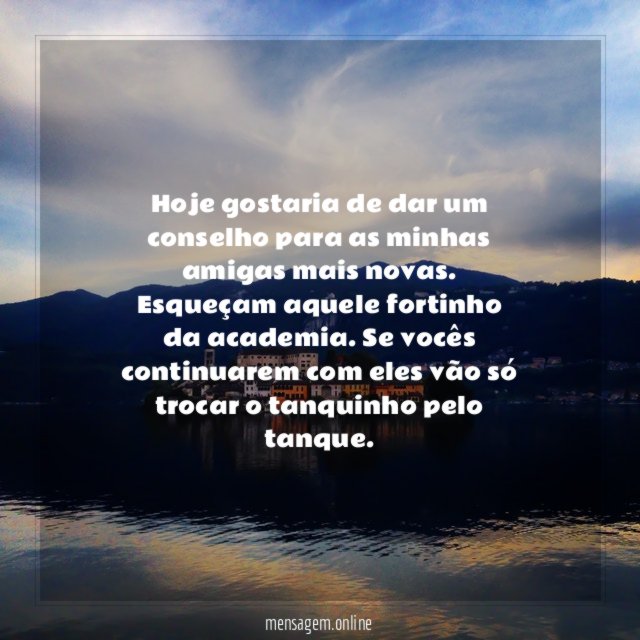 Hoje gostaria de dar um conselho para as minhas amigas mais novas