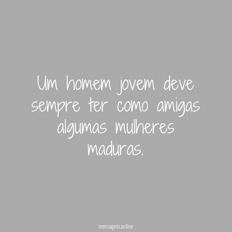 Um homem jovem deve sempre ter como amigas algumas mulheres maduras