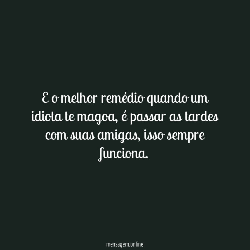 E o melhor remédio quando um idiota te magoa