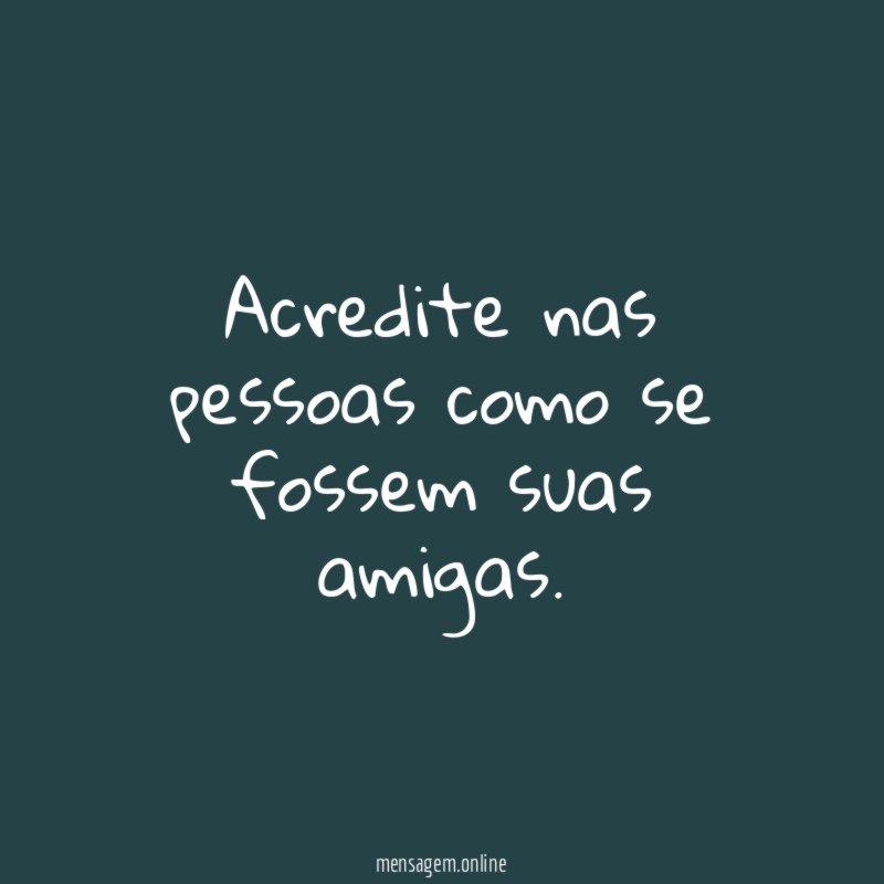Acredite nas pessoas como se fossem suas amigas