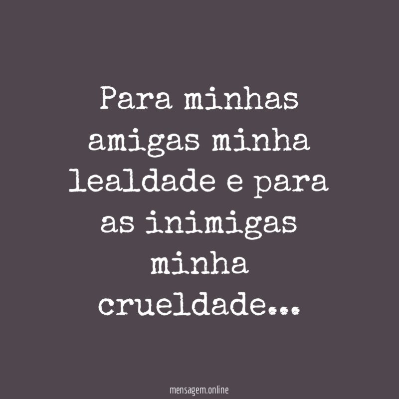 Para minhas amigas minha lealdade e para as inimigas minha crueldade