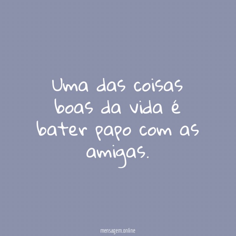 Uma das coisas boas da vida é bater papo com as amigas