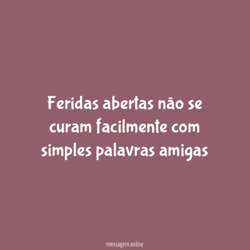 Feridas abertas não se curam facilmente com simples palavras amigas