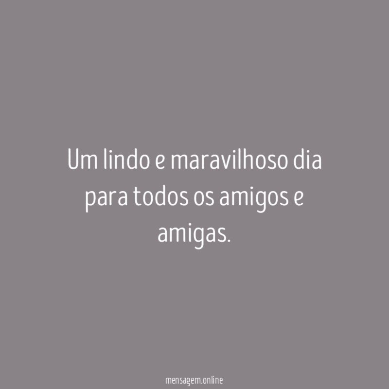Um lindo e maravilhoso dia para todos os amigos e amigas