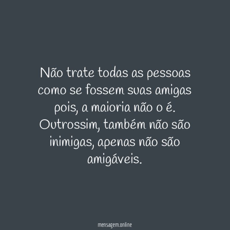 Não trate todas as pessoas como se fossem suas amigas pois