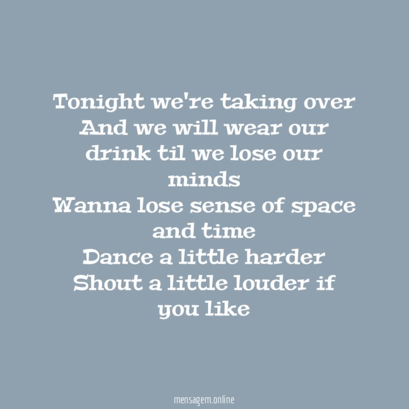 Tonight we're taking over
And we will wear our drink til we lose our minds
Wanna lose sense of space and time