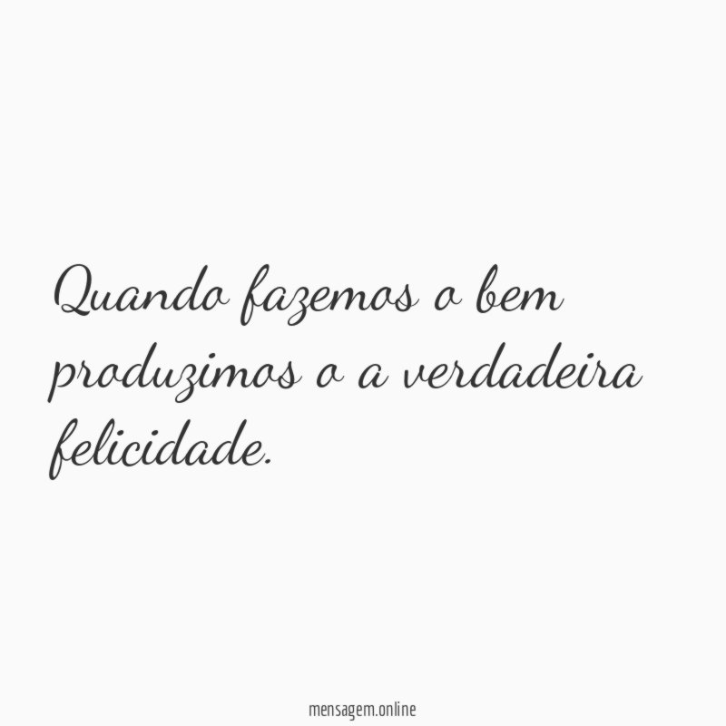 Quando fazemos o bem produzimos o a verdadeira felicidade