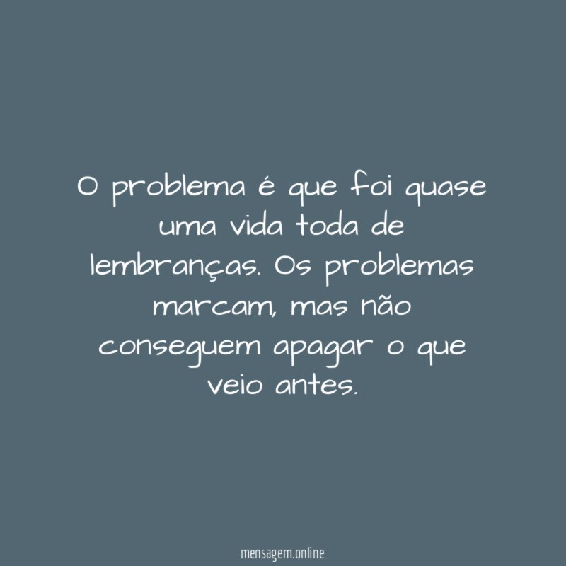 O problema é que foi quase uma vida toda de lembranças