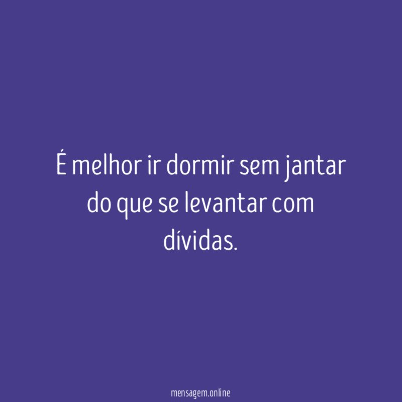 É melhor ir dormir sem jantar do que se levantar com dívidas