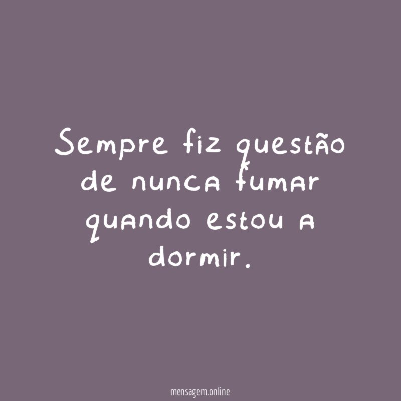 Sempre fiz questão de nunca fumar quando estou a dormir