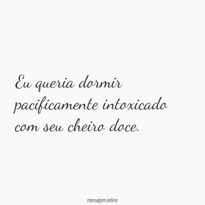 Eu queria dormir pacificamente intoxicado com seu cheiro doce