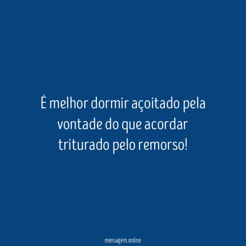 É melhor dormir açoitado pela vontade do que acordar triturado pelo remorso