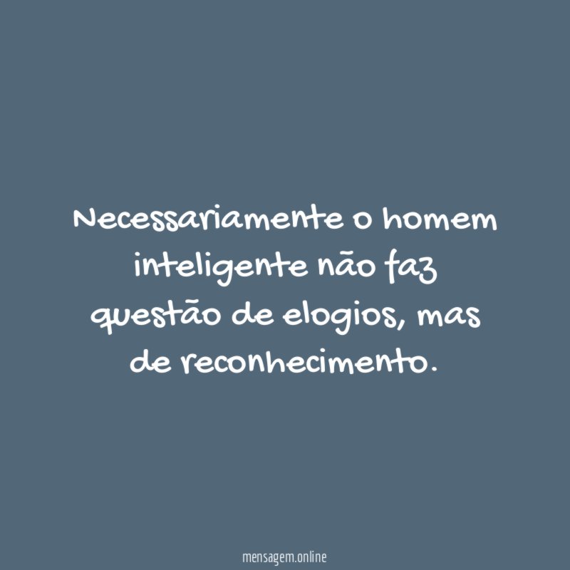 Necessariamente o homem inteligente não faz questão de elogios