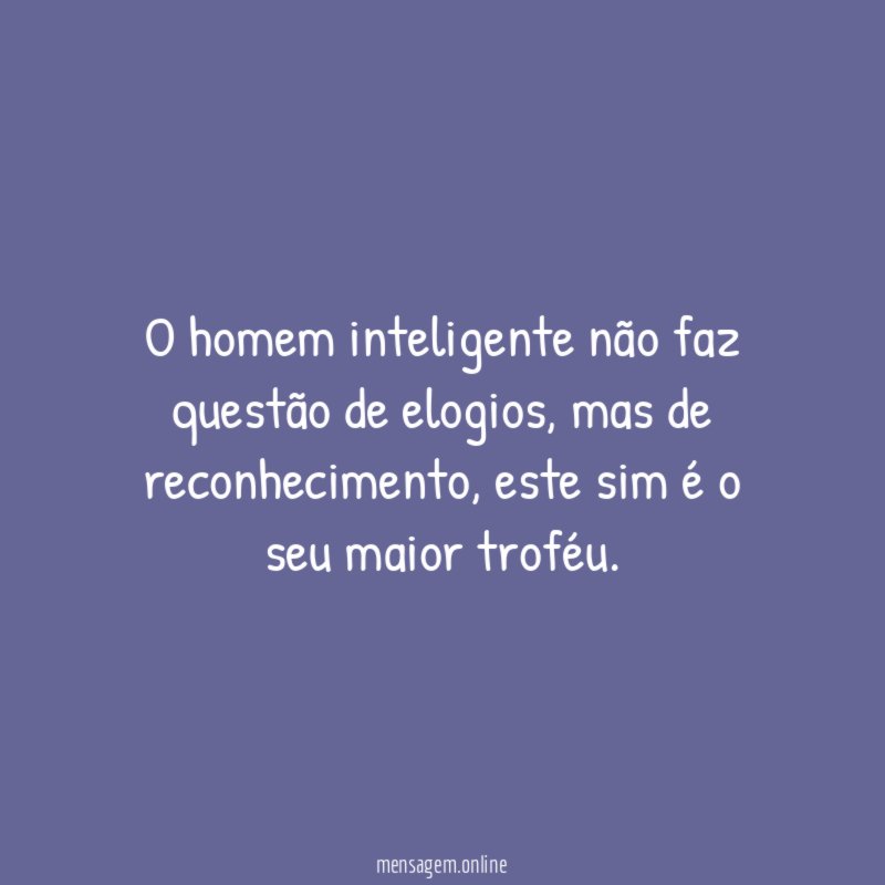 O homem inteligente não faz questão de elogios