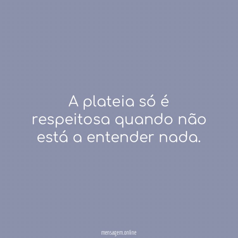 A plateia só é respeitosa quando não está a entender nada