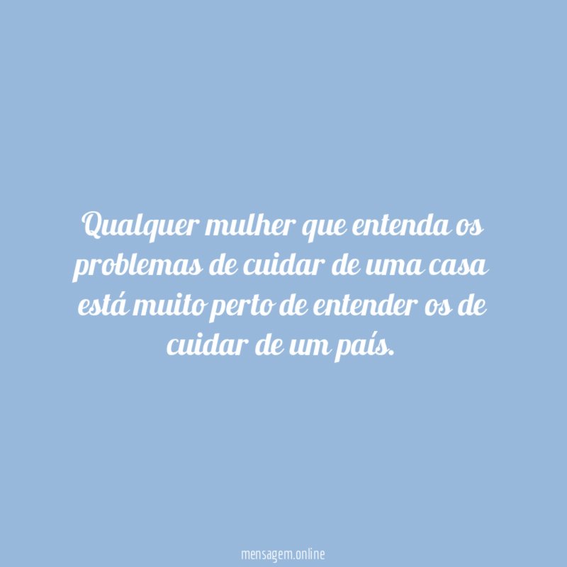 Qualquer mulher que entenda os problemas de cuidar