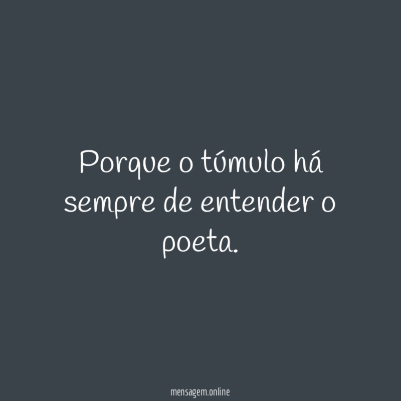 Porque o túmulo há sempre de entender o poeta