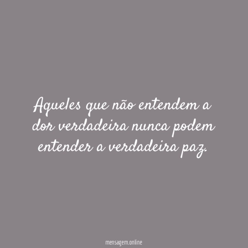 Aqueles que não entendem a dor verdadeira nunca