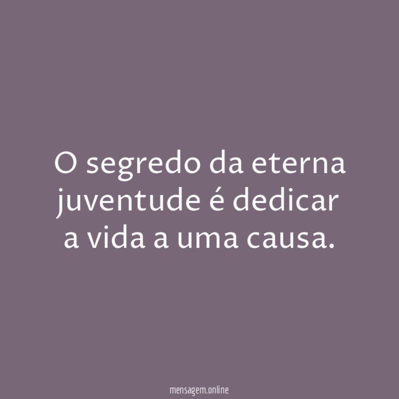 O segredo da eterna juventude é dedicar a vida a uma causa