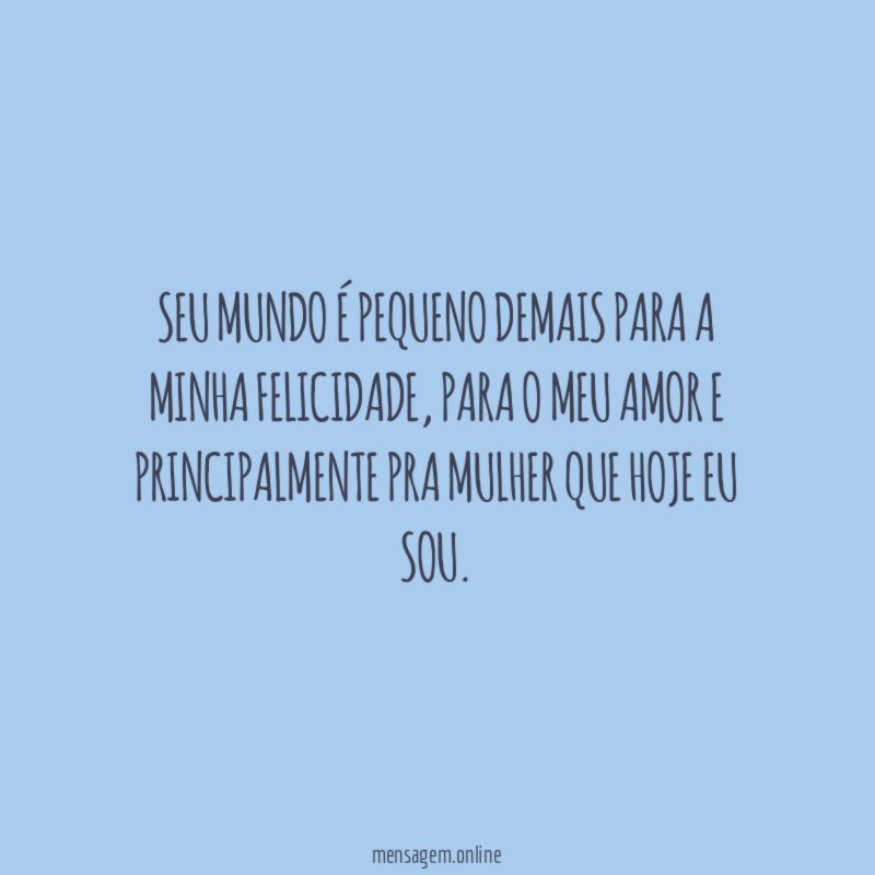Seu mundo é pequeno demais para a minha felicidade