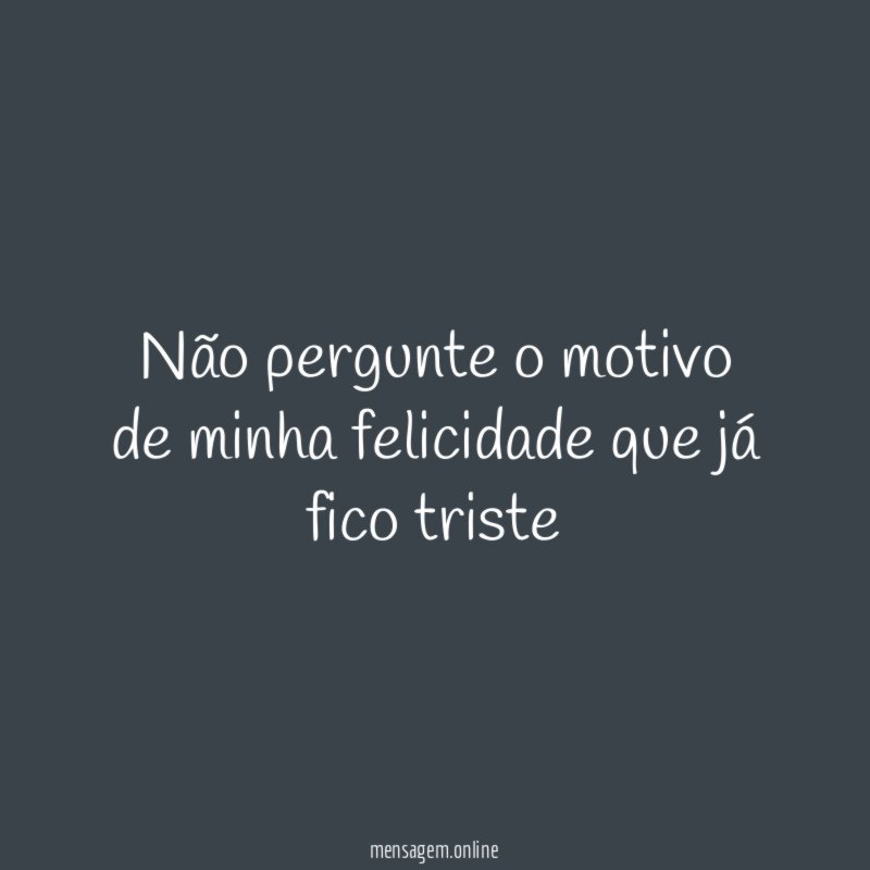 Não pergunte o motivo de minha felicidade que já fico triste