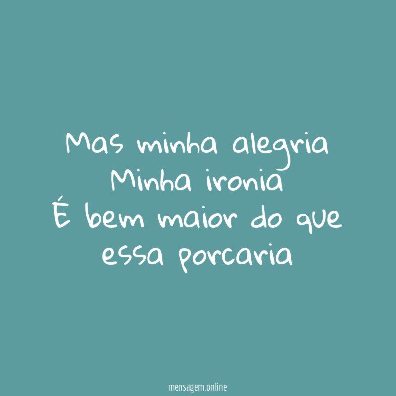 Mas minha alegria Minha ironia É bem maior do que essa porcaria