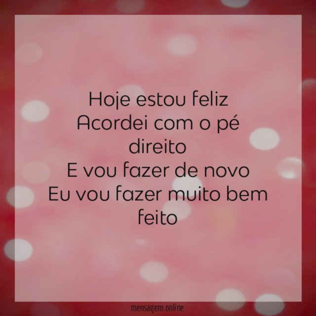 Hoje estou feliz Acordei com o pé direito E vou