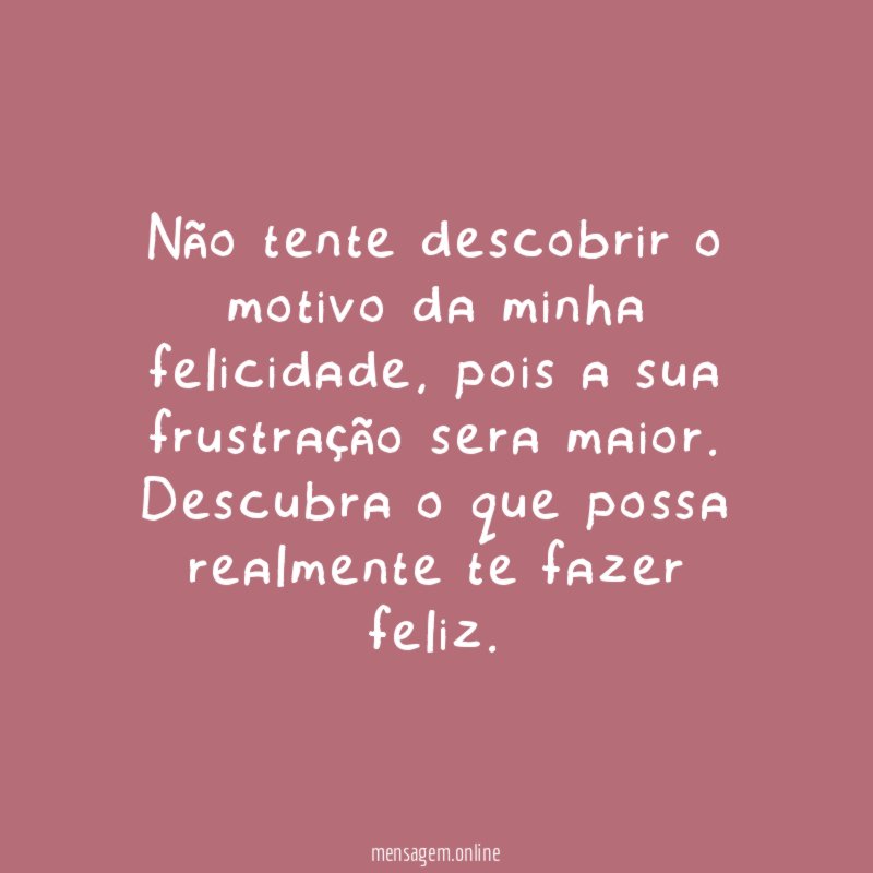 Não tente descobrir o motivo da minha felicidade