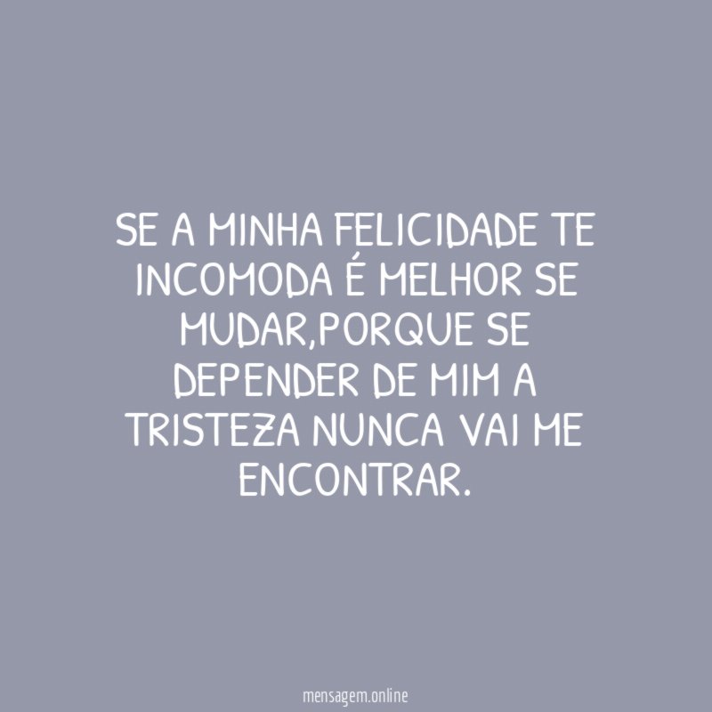 Se a minha felicidade te incomoda é melhor se mudar