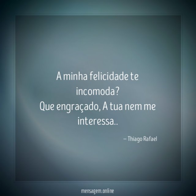 A minha felicidade te incomoda