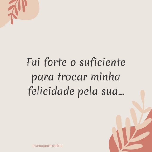 Fui forte o suficiente para trocar minha felicidade pela sua