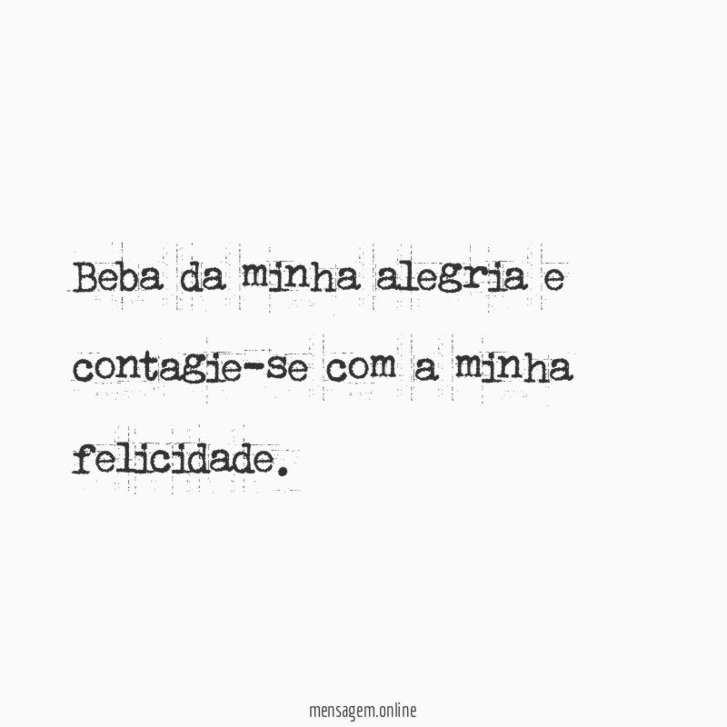 Beba da minha alegria e contagie-se com a minha felicidade