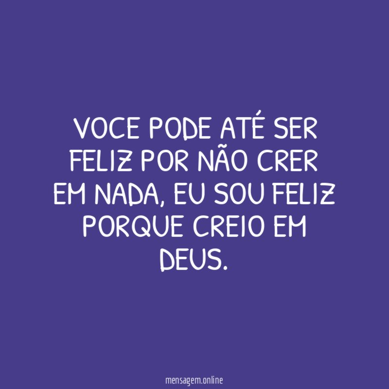 Voce pode até ser feliz por não crer em nada