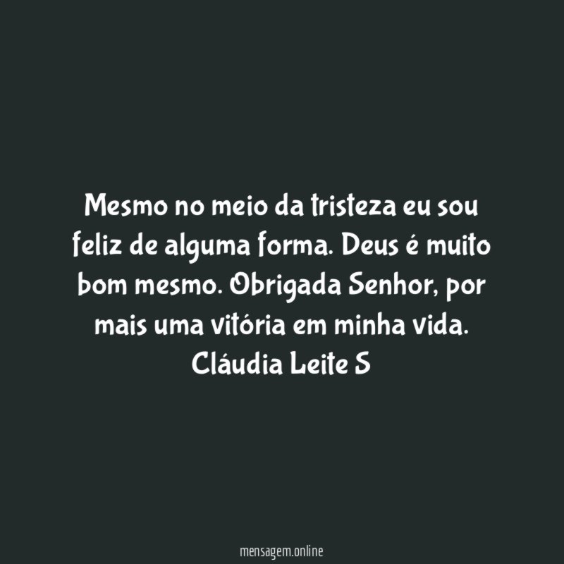 Mesmo no meio da tristeza eu sou feliz de alguma forma. Deus é muito bom mesmo. Obrigada Senhor, por mais uma vitória em minha vida.