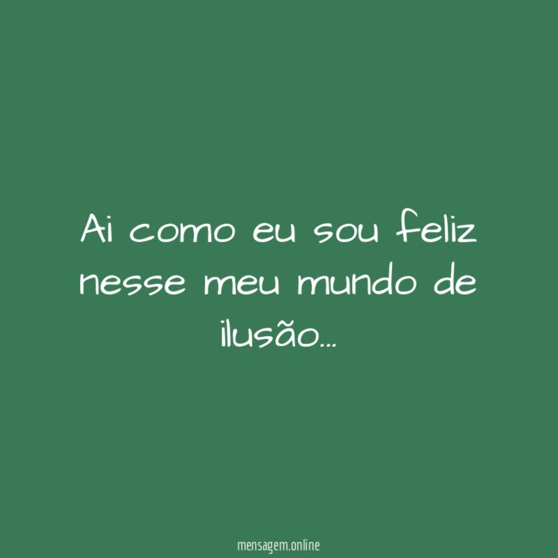 Ai como eu sou feliz nesse meu mundo de ilusão