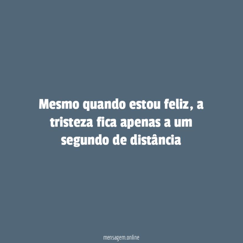 Mesmo quando estou feliz