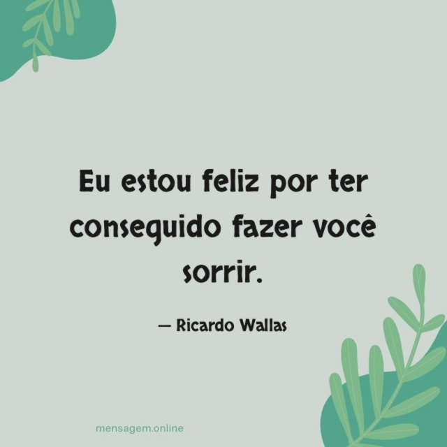Eu estou feliz por ter conseguido fazer você sorrir