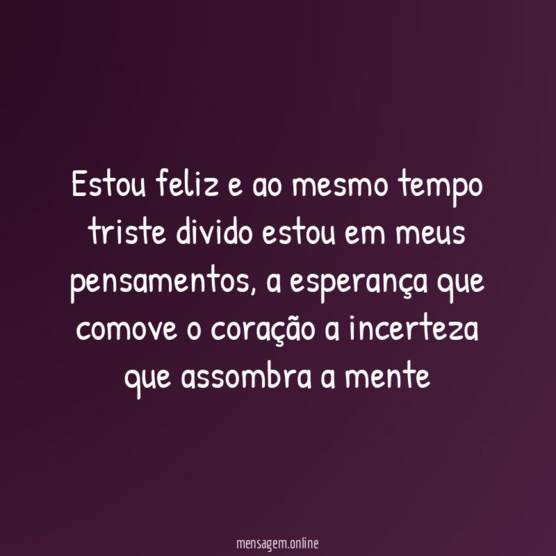 Estou feliz e ao mesmo tempo triste divido estou em meus pensamentos