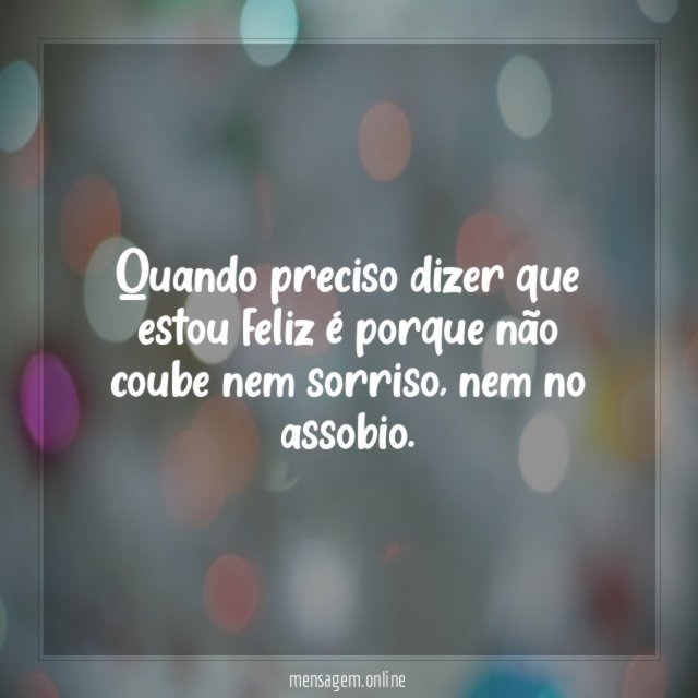 Quando preciso dizer que estou feliz é porque não coube nem sorriso