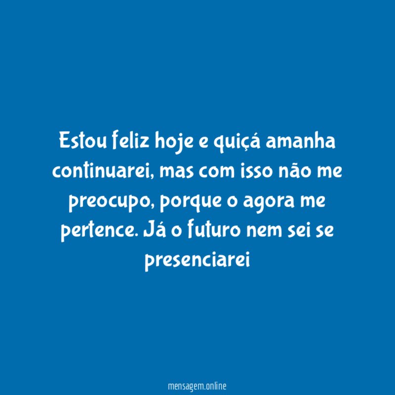 Estou feliz hoje e quiçá amanha continuarei