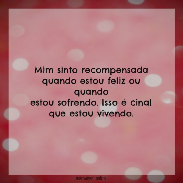 Mim sinto recompensada quando estou feliz ou quando estou sofrendo