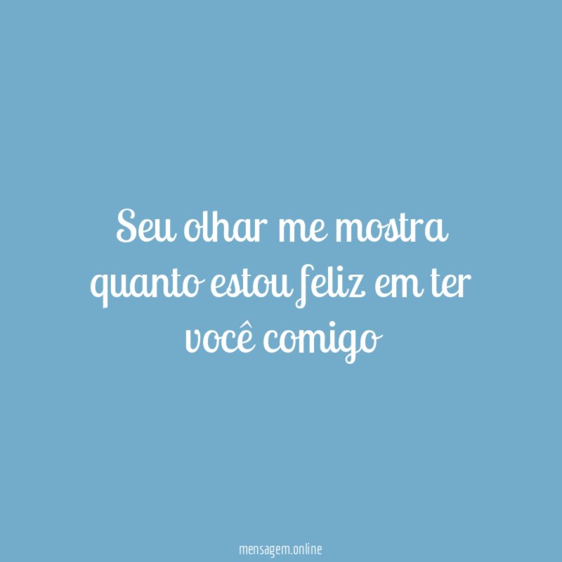 Seu olhar me mostra quanto estou feliz em ter você comigo