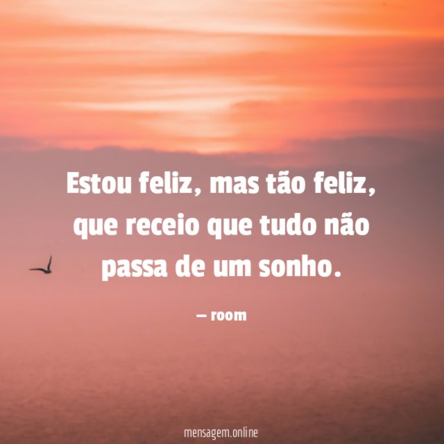 Estou feliz, mas tão feliz, que receio que tudo não passa de um sonho.