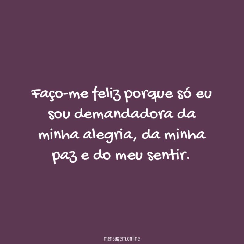 Faço-me feliz porque só eu sou demandadora da minha alegria