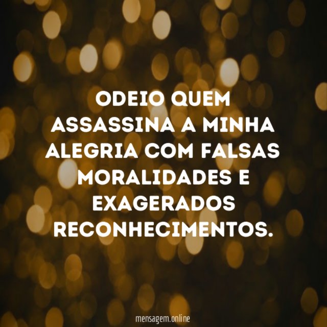 Odeio quem assassina a minha alegria com falsas moralidades e exagerados reconhecimentos