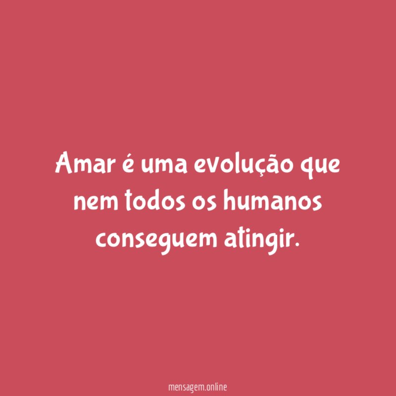 Amar é uma evolução que nem todos os humanos conseguem atingir