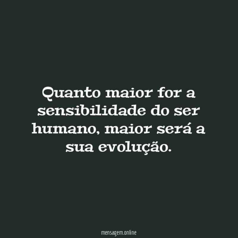 Quanto maior for a sensibilidade do ser humano