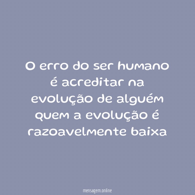 O erro do ser humano é acreditar na