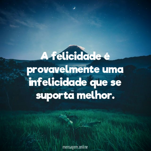 A felicidade é provavelmente uma infelicidade que se suporta melhor